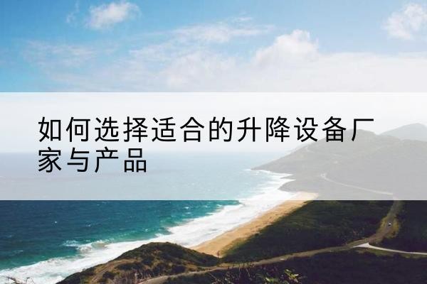 上街电动升降平台厂家-如何选择适合的升降设备厂家与产品