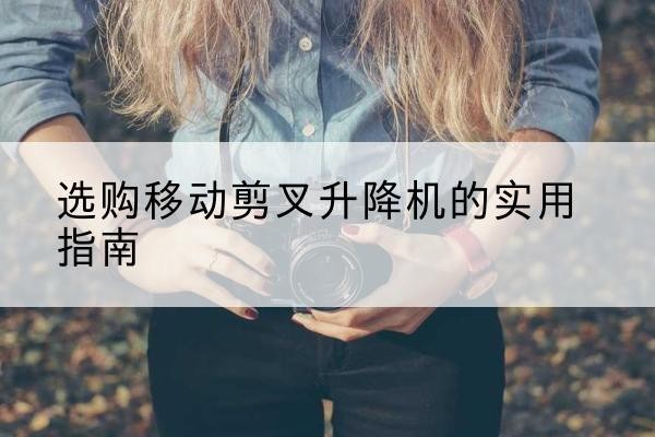 上街移动剪叉升降机怎么选-选购移动剪叉升降机的实用指南