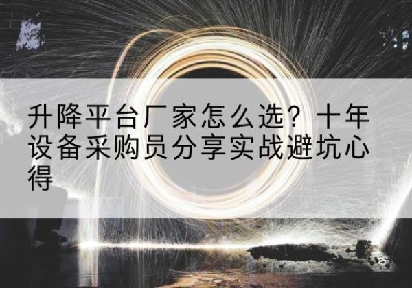 上街升降平台厂家-怎么选？十年设备采购员分享实战避坑心得