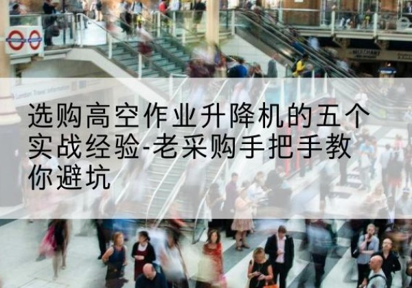 上街高空作业升降机厂家-选购高空作业升降机的五个实战经验-老采购手把手教你避坑