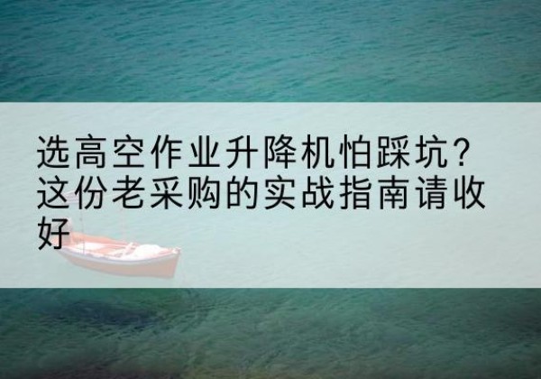 上街高空作业升降机厂家推荐-选高空作业升降机怕踩坑？这份老采购的实战指南请收好