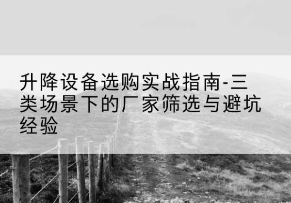 上街移动式升降机厂家推荐-升降设备选购实战指南-三类场景下的厂家筛选与避坑经验