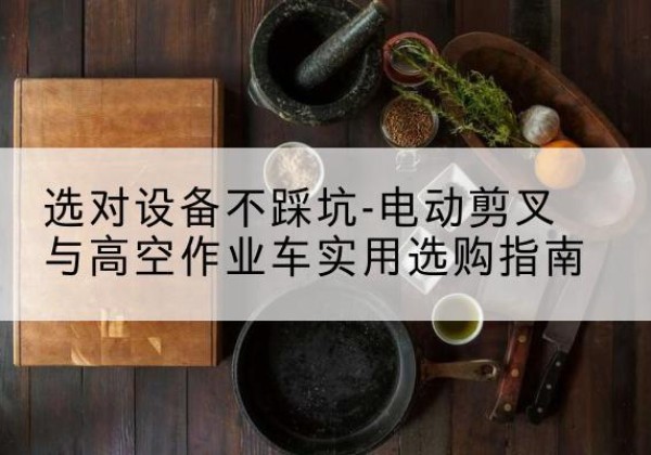 上街电动剪叉升降平台怎么选-选对设备不踩坑-电动剪叉与高空作业车实用选购指南