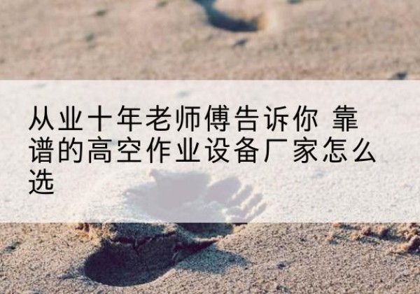 上街高空作业升降机厂家推荐-从业十年老师傅告诉你 靠谱的高空作业设备厂家怎么选