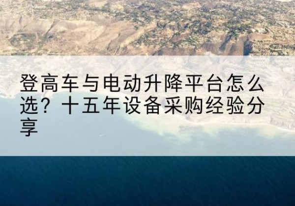 上街登高车厂家厂家-登高车与电动升降平台怎么选？十五年设备采购经验分享