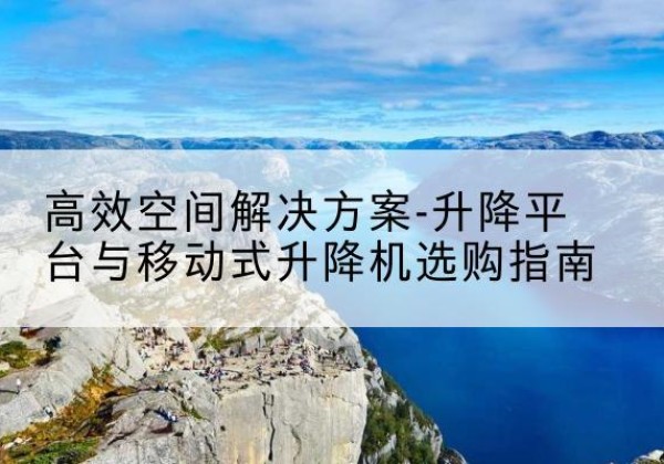 上街升降平台厂家-*空间解决方案-升降平台与移动式升降机选购指南