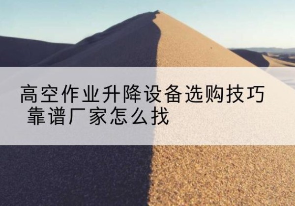 上街电动升降平台厂家推荐-高空作业升降设备选购技巧 靠谱厂家怎么找