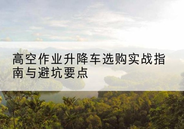 上街升降车怎么选-高空作业升降车选购实战指南与避坑要点
