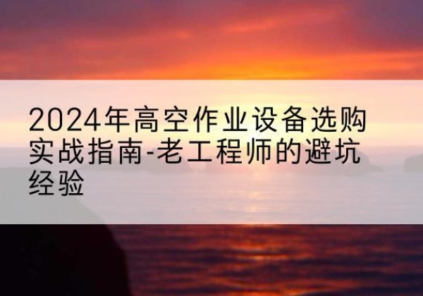 上街高空作业升降机厂家推荐-2024年高空作业设备选购实战指南-老工程师的避坑经验