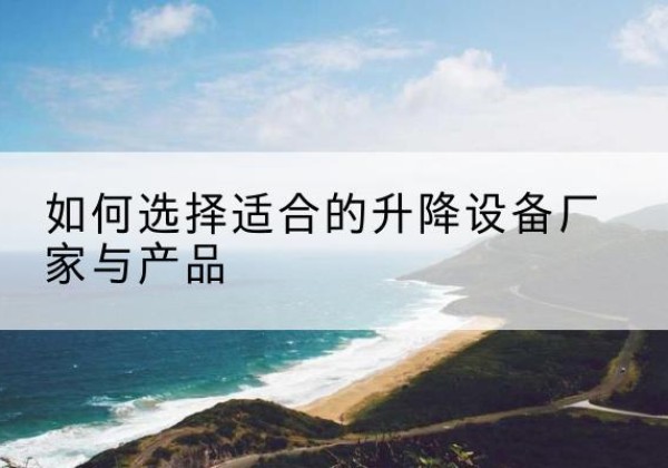上街电动升降平台厂家-如何选择适合的升降设备厂家与产品