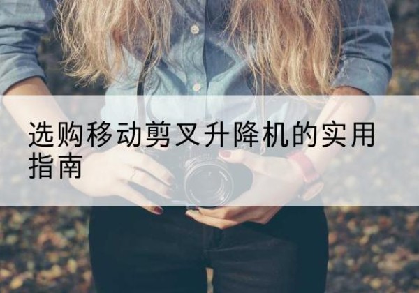 上街移动剪叉升降机怎么选-选购移动剪叉升降机的实用指南