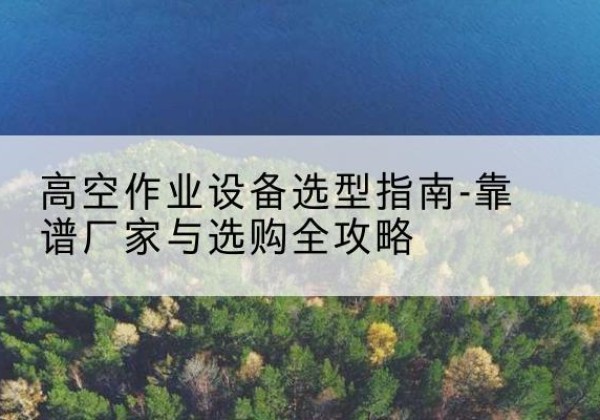 上街升降车厂家-高空作业设备选型指南-靠谱厂家与选购全攻略